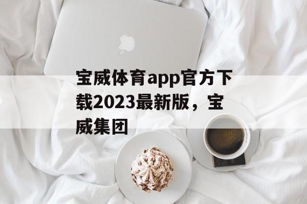 宝威体育app官方下载2023最新版，宝威集团