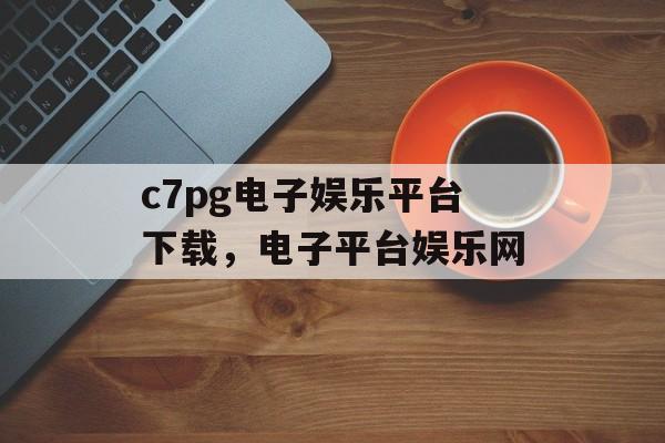 c7pg电子娱乐平台下载，电子平台娱乐网