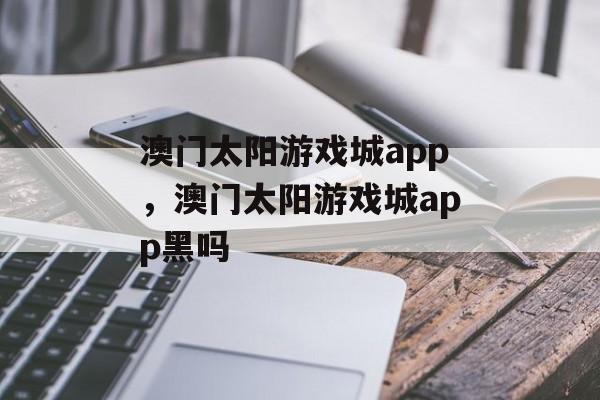 澳门太阳游戏城app，澳门太阳游戏城app黑吗