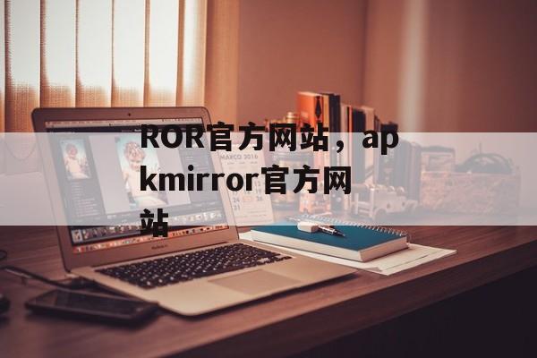 ROR官方网站，apkmirror官方网站