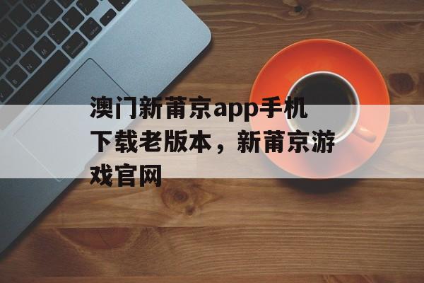 澳门新莆京app手机下载老版本，新莆京游戏官网