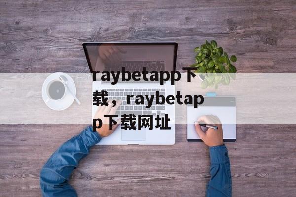 raybetapp下载，raybetapp下载网址