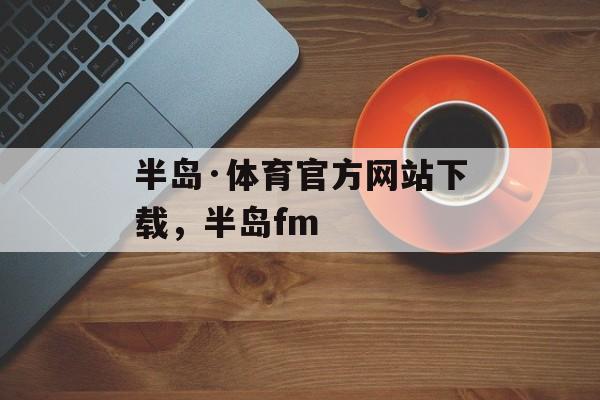 半岛·体育官方网站下载，半岛fm