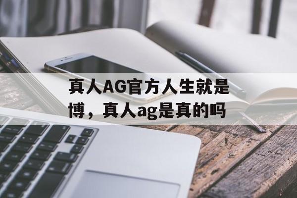 真人AG官方人生就是博，真人ag是真的吗